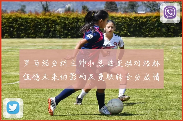 罗马诺分析主帅和总监变动对格林伍德未来的影响及曼联转会分成情况