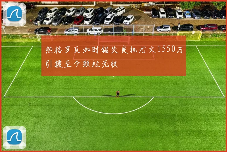 热格罗瓦加时错失良机尤文1550万引援至今颗粒无收