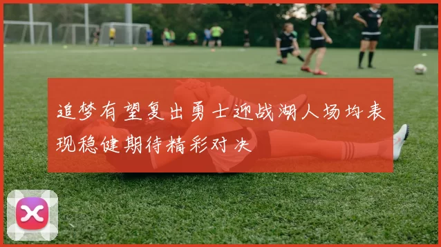追梦有望复出勇士迎战湖人场均表现稳健期待精彩对决