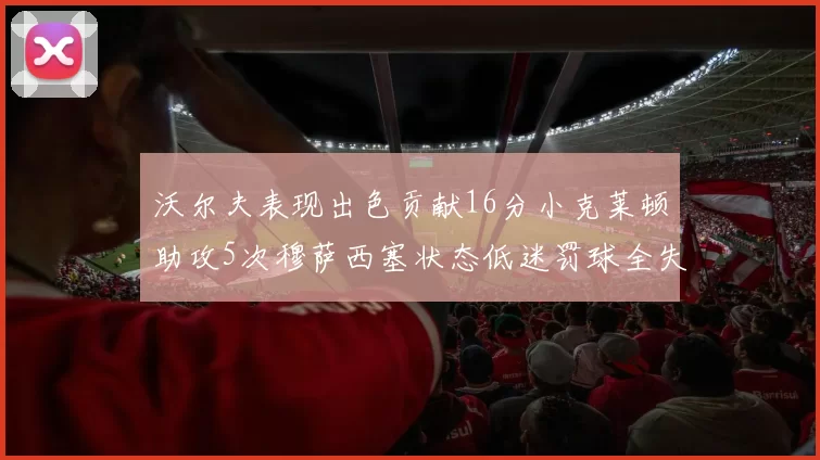 沃尔夫表现出色贡献16分小克莱顿助攻5次穆萨西塞状态低迷罚球全失