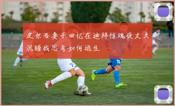皮尔洛妻子回忆在迪拜惊魂夜丈夫沉睡我思考如何逃生