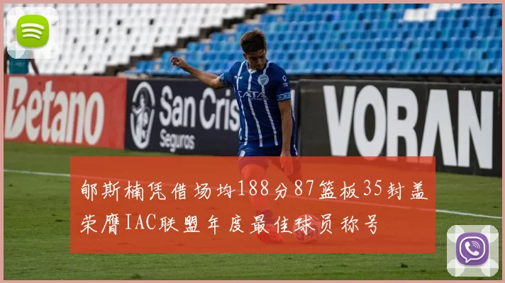 郇斯楠凭借场均188分87篮板35封盖荣膺IAC联盟年度最佳球员称号