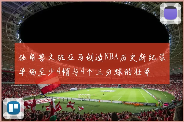 独角兽文班亚马创造NBA历史新纪录单场至少4帽与4个三分球的壮举