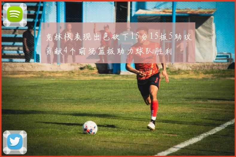 克林根表现出色砍下15分15板5助攻贡献4个前场篮板助力球队胜利