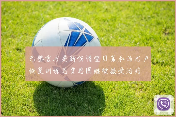 巴黎官方更新伤情登贝莱和马尤卢恢复训练恩贾恩图继续接受治疗