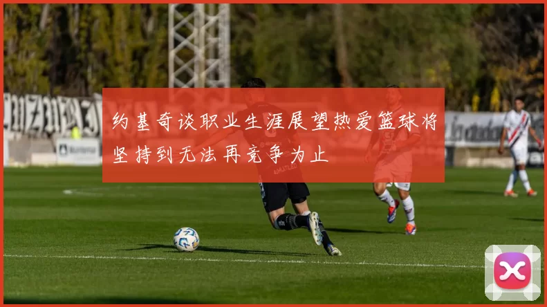 约基奇谈职业生涯展望热爱篮球将坚持到无法再竞争为止