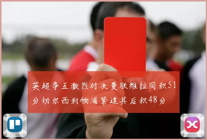 英超争五激烈对决曼联维拉同积51分切尔西利物浦紧追其后积48分