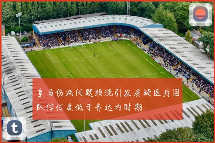 皇马伤病问题频现引发质疑医疗团队信任度低于齐达内时期