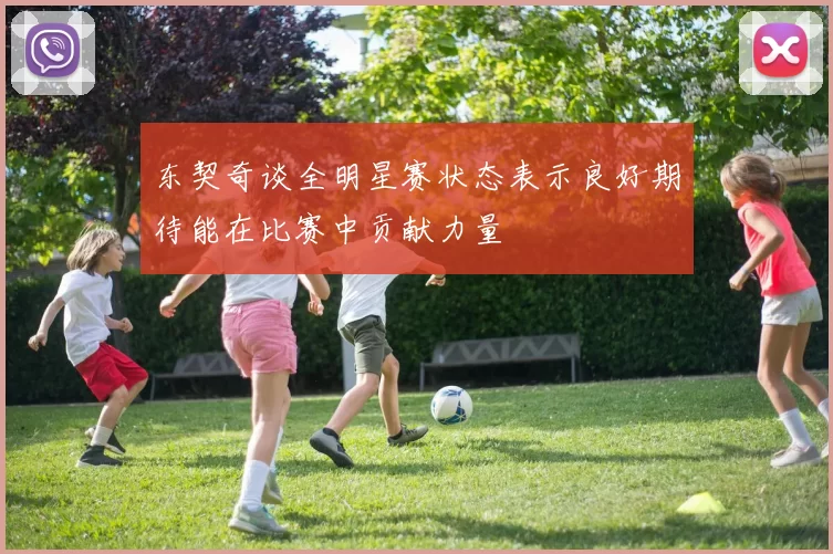 东契奇谈全明星赛状态表示良好期待能在比赛中贡献力量