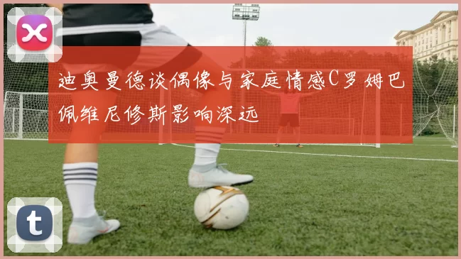 迪奥曼德谈偶像与家庭情感C罗姆巴佩维尼修斯影响深远