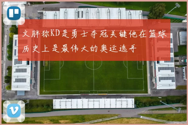 文胖称KD是勇士夺冠关键他在篮球历史上是最伟大的奥运选手
