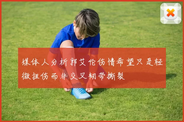 媒体人分析郭艾伦伤情希望只是轻微扭伤而非交叉韧带撕裂