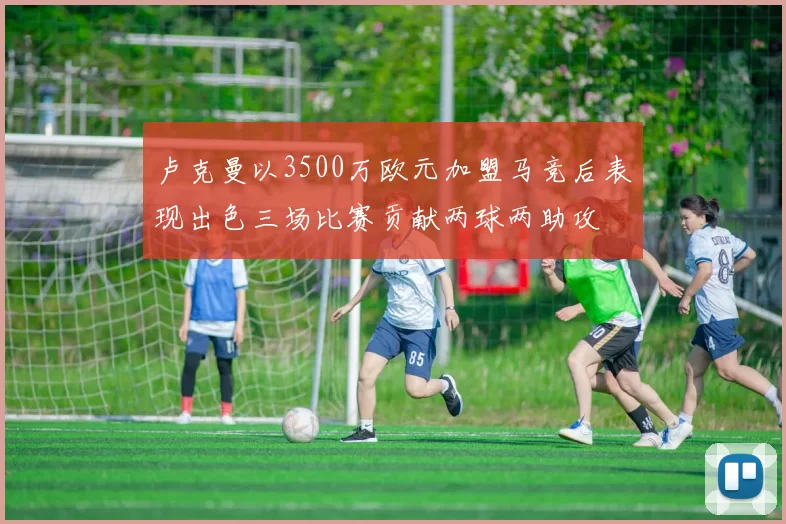 卢克曼以3500万欧元加盟马竞后表现出色三场比赛贡献两球两助攻