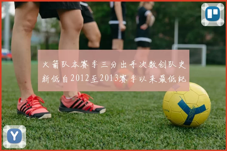 火箭队本赛季三分出手次数创队史新低自2012至2013赛季以来最低纪录