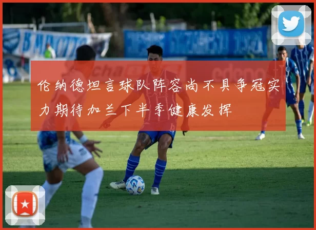 伦纳德坦言球队阵容尚不具争冠实力期待加兰下半季健康发挥