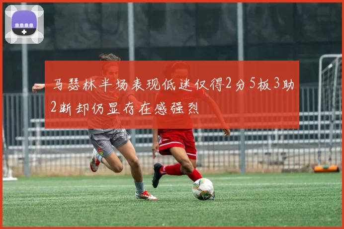 马瑟林半场表现低迷仅得2分5板3助2断却仍显存在感强烈